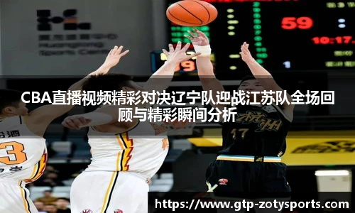 CBA直播视频精彩对决辽宁队迎战江苏队全场回顾与精彩瞬间分析