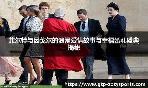 菲尔特与因戈尔的浪漫爱情故事与幸福婚礼盛典揭秘